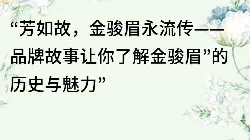 “芳如故，金駿眉永流傳——品牌故事讓你了解金駿眉”的歷史與魅力”