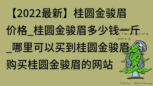 【2022最新】桂圓金駿眉價格_桂圓金駿眉多少錢一斤_哪里可以買到桂圓金駿眉_購買桂圓金駿眉的網站