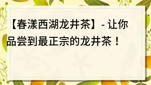 【春漾西湖龍井茶】- 讓你品嘗到最正宗的龍井茶！