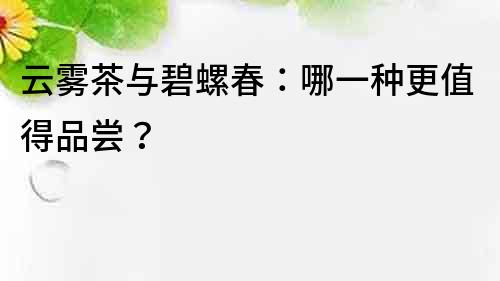 云霧茶與碧螺春：哪一種更值得品嘗？