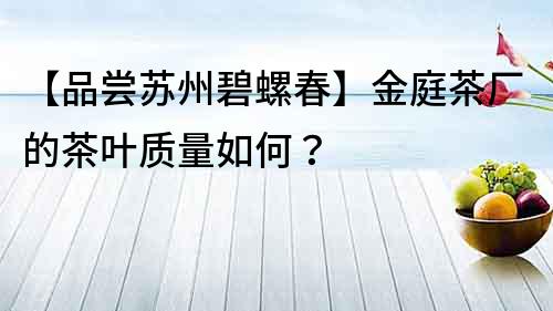 【品嘗蘇州碧螺春】金庭茶廠的茶葉質量如何？