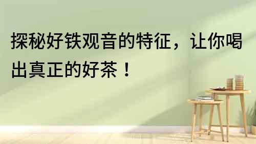 探秘好鐵觀音的特征，讓你喝出真正的好茶！