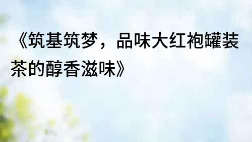 《筑基筑夢，品味大紅袍罐裝茶的醇香滋味》