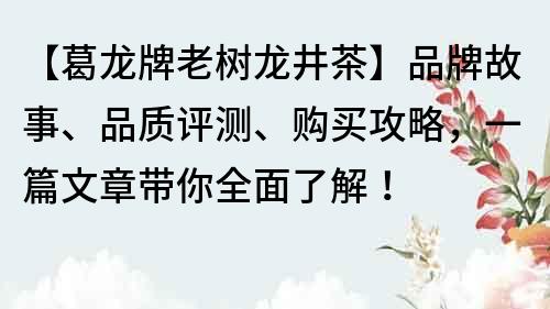 【葛龍牌老樹龍井茶】品牌故事、品質(zhì)評(píng)測(cè)、購(gòu)買攻略，一篇文章帶你全面了解！