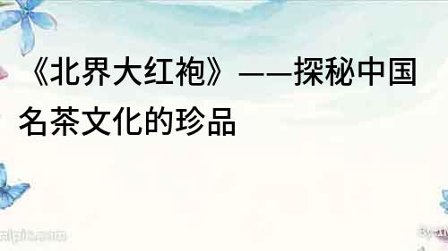 《北界大紅袍》——探秘中國名茶文化的珍品