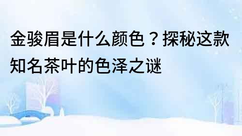 金駿眉是什么顏色？探秘這款知名茶葉的色澤之謎