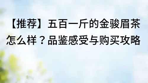 【推薦】五百一斤的金駿眉茶怎么樣？品鑒感受與購買攻略