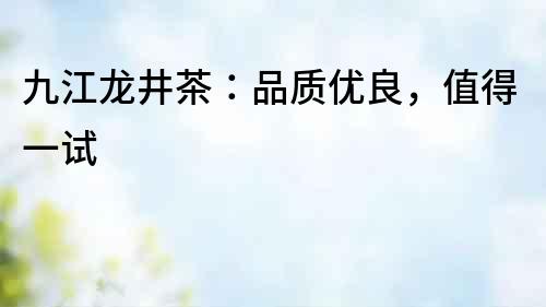 九江龍井茶：品質優良，值得一試