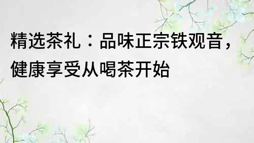 精選茶禮：品味正宗鐵觀音，健康享受從喝茶開始