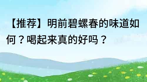 【推薦】明前碧螺春的味道如何？喝起來真的好嗎？