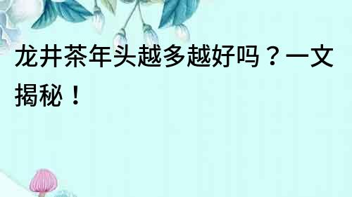 龍井茶年頭越多越好嗎？一文揭秘！
