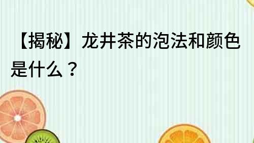 【揭秘】龍井茶的泡法和顏色是什么？