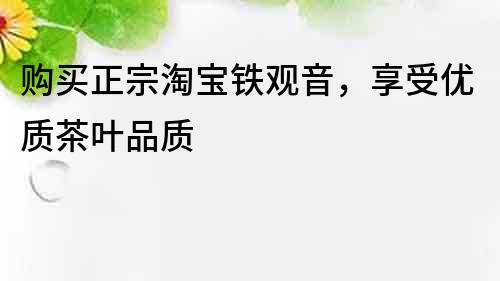 購買正宗淘寶鐵觀音，享受優質茶葉品質