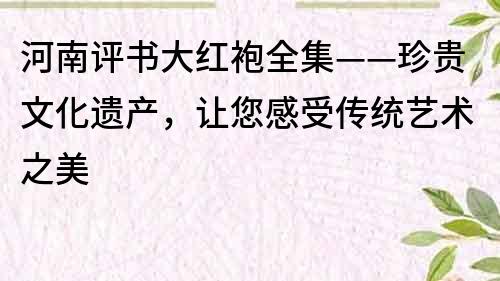 河南評(píng)書(shū)大紅袍全集——珍貴文化遺產(chǎn)，讓您感受傳統(tǒng)藝術(shù)之美