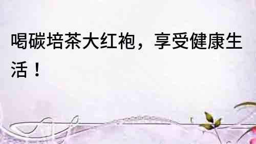 喝碳培茶大紅袍，享受健康生活！