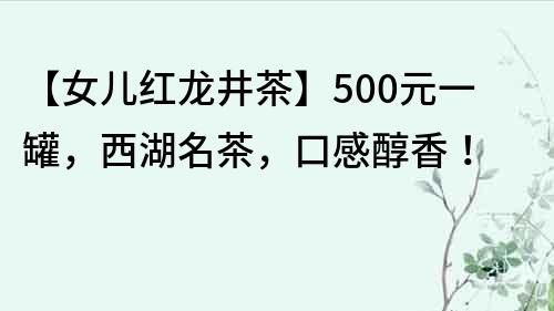 【女兒紅龍井茶】500元一罐，西湖名茶，口感醇香！