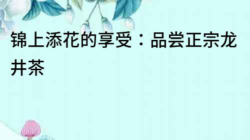 錦上添花的享受：品嘗正宗龍井茶