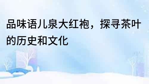 品味語兒泉大紅袍，探尋茶葉的歷史和文化