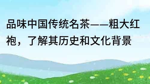 品味中國(guó)傳統(tǒng)名茶——粗大紅袍，了解其歷史和文化背景