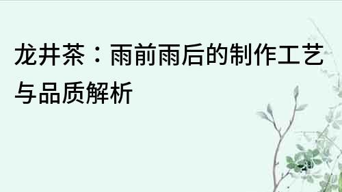 龍井茶：雨前雨后的制作工藝與品質解析