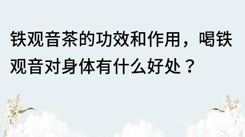 鐵觀音茶的功效和作用，喝鐵觀音對(duì)身體有什么好處？