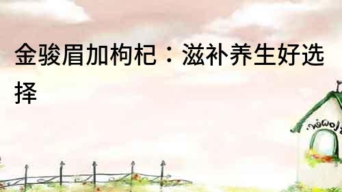 金駿眉加枸杞：滋補(bǔ)養(yǎng)生好選擇