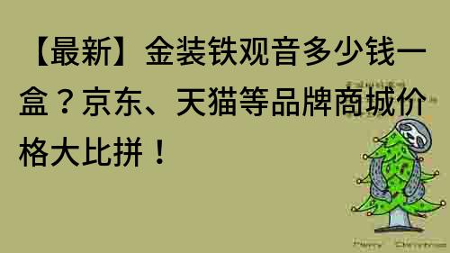 【最新】金裝鐵觀音多少錢一盒？京東、天貓等品牌商城價格大比拼！