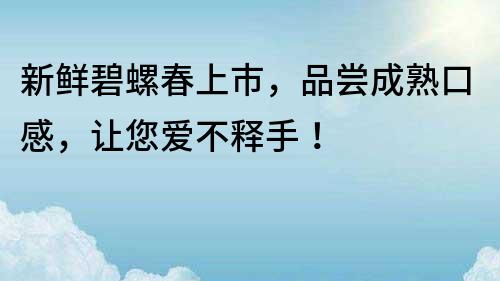 新鮮碧螺春上市，品嘗成熟口感，讓您愛(ài)不釋手！