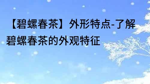 【碧螺春茶】外形特點(diǎn)-了解碧螺春茶的外觀特征