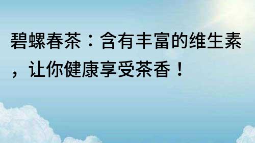 碧螺春茶：含有豐富的維生素，讓你健康享受茶香！