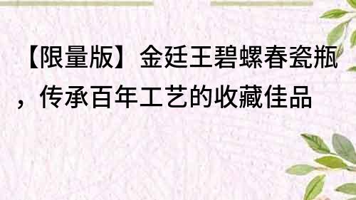 【限量版】金廷王碧螺春瓷瓶，傳承百年工藝的收藏佳品