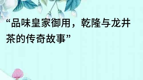 “品味皇家御用，乾隆與龍井茶的傳奇故事”