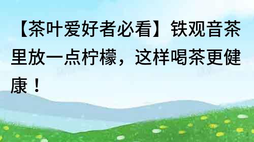 【茶葉愛好者必看】鐵觀音茶里放一點檸檬，這樣喝茶更健康！