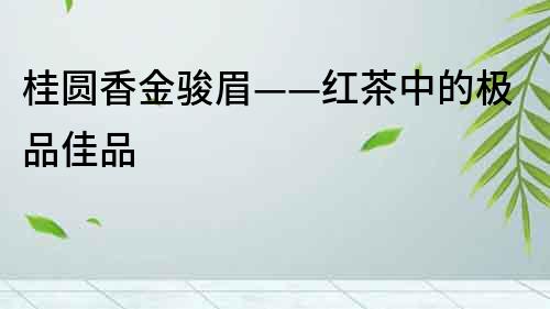 桂圓香金駿眉——紅茶中的極品佳品