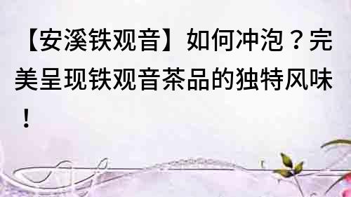 【安溪鐵觀音】如何沖泡？完美呈現鐵觀音茶品的獨特風味！