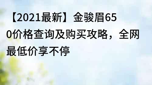 【2021最新】金駿眉650價格查詢及購買攻略，全網最低價享不停
