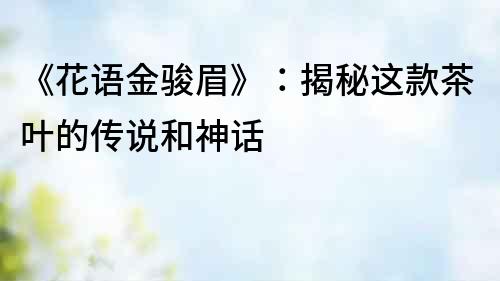 《花語金駿眉》：揭秘這款茶葉的傳說和神話