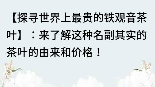 【探尋世界上最貴的鐵觀音茶葉】：來了解這種名副其實的茶葉的由來和價格！