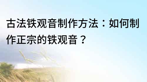 古法鐵觀(guān)音制作方法：如何制作正宗的鐵觀(guān)音？