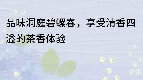品味洞庭碧螺春，享受清香四溢的茶香體驗(yàn)