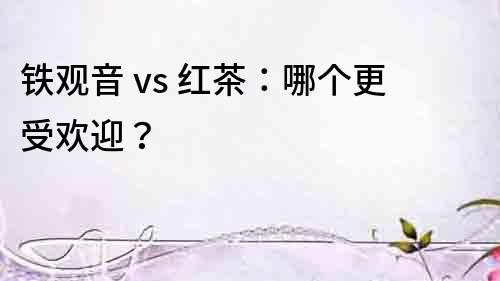鐵觀音 vs 紅茶：哪個更受歡迎？