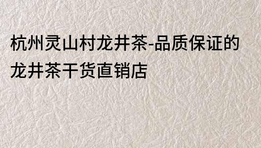 杭州靈山村龍井茶-品質保證的龍井茶干貨直銷店