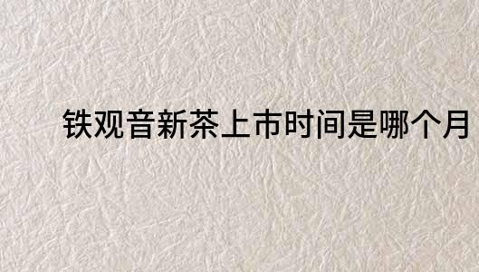 鐵觀音新茶上市時間是哪個月？