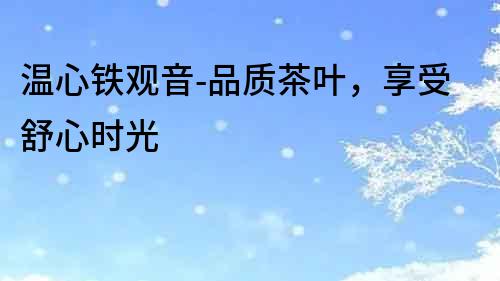 溫心鐵觀音-品質茶葉，享受舒心時光
