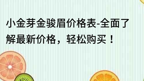 小金芽金駿眉價格表-全面了解最新價格，輕松購買！
