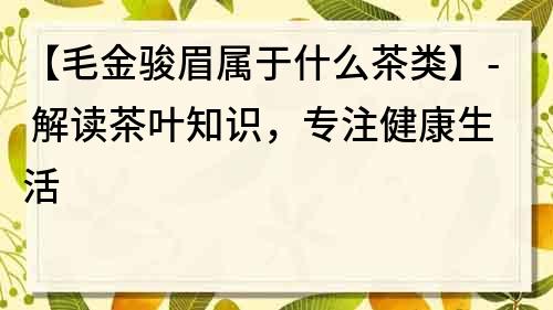 【毛金駿眉屬于什么茶類】- 解讀茶葉知識，專注健康生活
