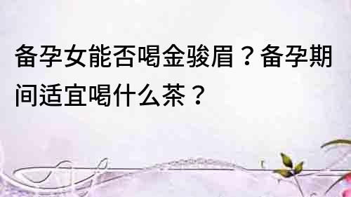 備孕女能否喝金駿眉？備孕期間適宜喝什么茶？