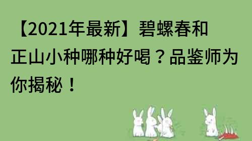 【2021年最新】碧螺春和正山小種哪種好喝？品鑒師為你揭秘！