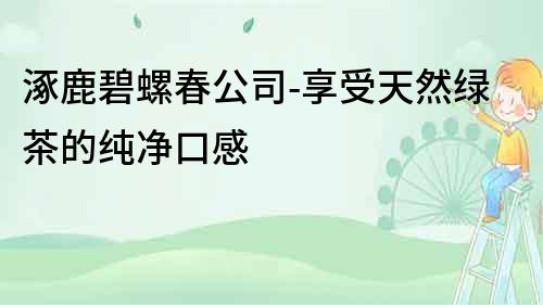 涿鹿碧螺春公司-享受天然綠茶的純凈口感