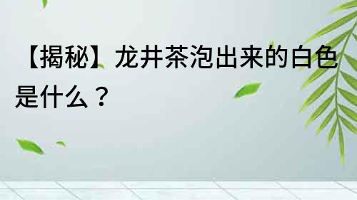 【揭秘】龍井茶泡出來的白色是什么？
